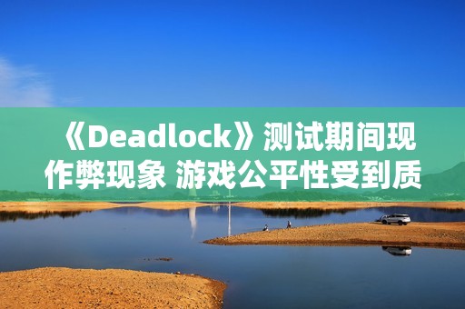 《Deadlock》测试期间现作弊现象 游戏公平性受到质疑