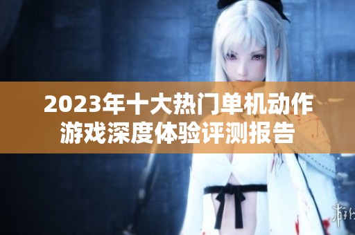 2023年十大热门单机动作游戏深度体验评测报告