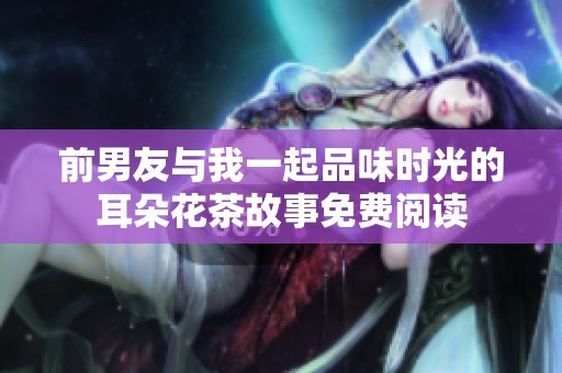 前男友与我一起品味时光的耳朵花茶故事免费阅读