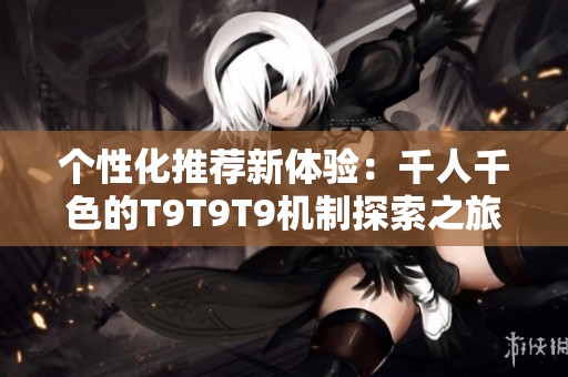 个性化推荐新体验：千人千色的T9T9T9机制探索之旅