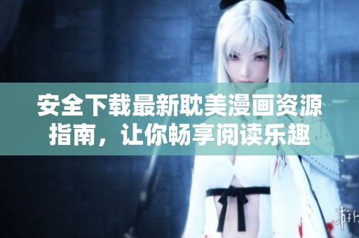 安全下载最新耽美漫画资源指南，让你畅享阅读乐趣