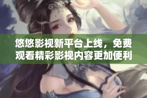 悠悠影视新平台上线，免费观看精彩影视内容更加便利