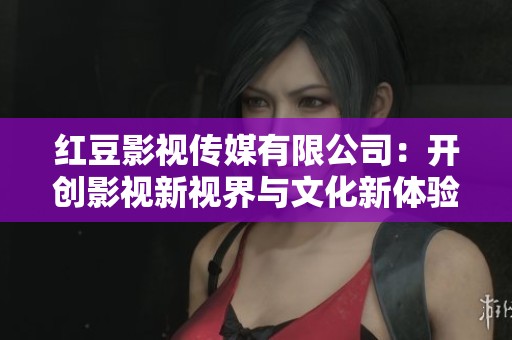 红豆影视传媒有限公司：开创影视新视界与文化新体验