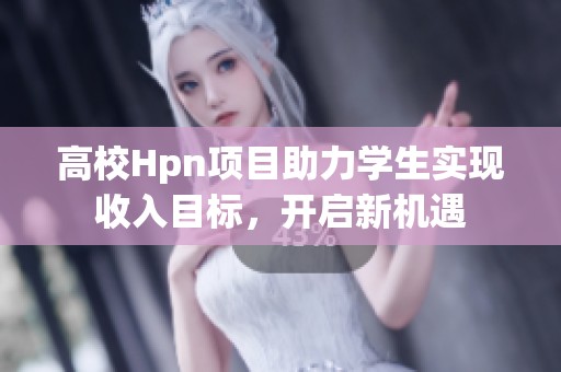 高校Hpn项目助力学生实现收入目标，开启新机遇