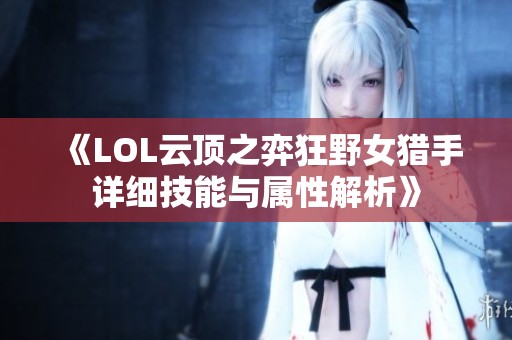 《LOL云顶之弈狂野女猎手详细技能与属性解析》