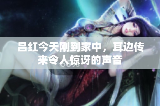 吕红今天刚到家中，耳边传来令人惊讶的声音