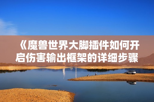 《魔兽世界大脚插件如何开启伤害输出框架的详细步骤》