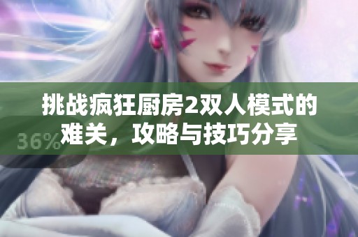 挑战疯狂厨房2双人模式的难关，攻略与技巧分享