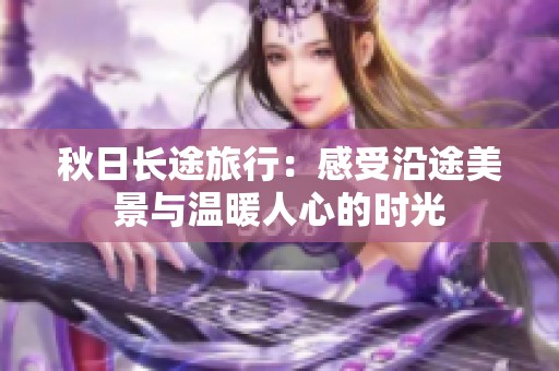 秋日长途旅行：感受沿途美景与温暖人心的时光