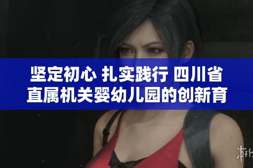 坚定初心 扎实践行 四川省直属机关婴幼儿园的创新育人之路