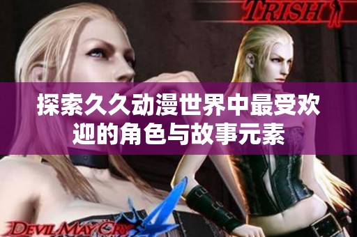 探索久久动漫世界中最受欢迎的角色与故事元素