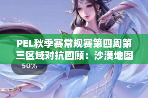 PEL秋季赛常规赛第四周第三区域对抗回顾：沙漠地图精彩瞬间分析