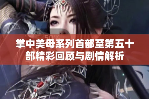 掌中美母系列首部至第五十部精彩回顾与剧情解析