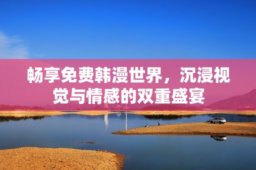 畅享免费韩漫世界，沉浸视觉与情感的双重盛宴