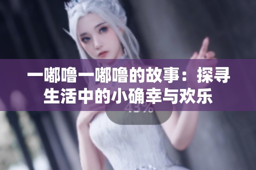 一嘟噜一嘟噜的故事：探寻生活中的小确幸与欢乐