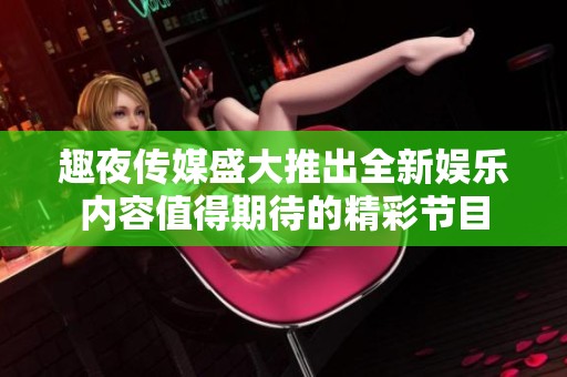 趣夜传媒盛大推出全新娱乐内容值得期待的精彩节目