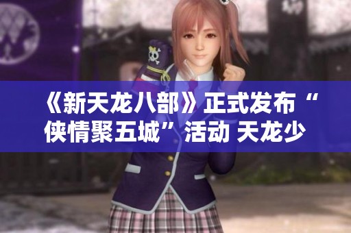 《新天龙八部》正式发布“侠情聚五城”活动 天龙少侠团亮相！