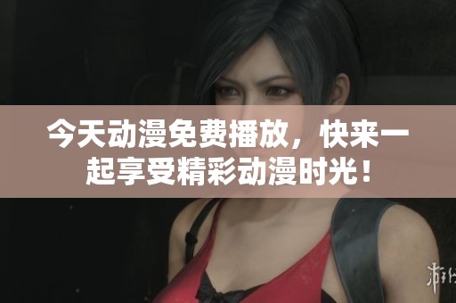 今天动漫免费播放，快来一起享受精彩动漫时光！