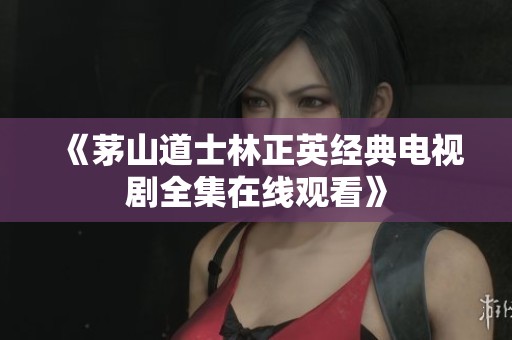 《茅山道士林正英经典电视剧全集在线观看》