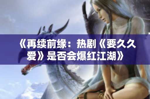 《再续前缘：热剧《要久久爱》是否会爆红江湖》
