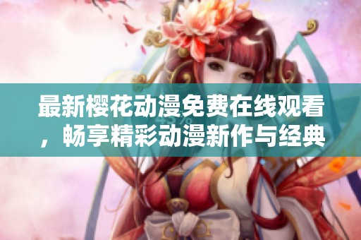 最新樱花动漫免费在线观看，畅享精彩动漫新作与经典合集