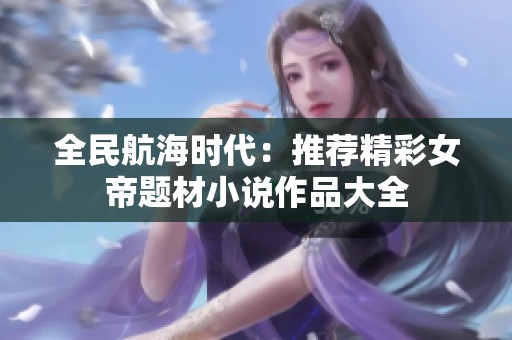 全民航海时代：推荐精彩女帝题材小说作品大全