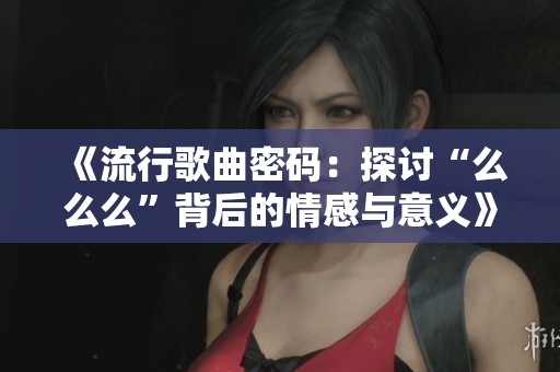 《流行歌曲密码：探讨“么么么”背后的情感与意义》