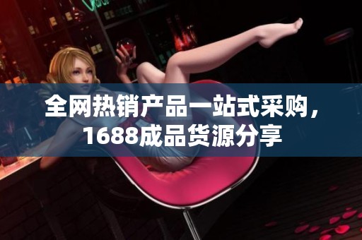 全网热销产品一站式采购，1688成品货源分享