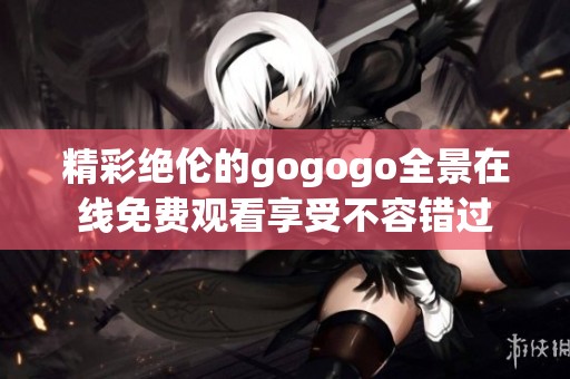 精彩绝伦的gogogo全景在线免费观看享受不容错过