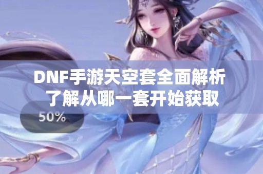DNF手游天空套全面解析 了解从哪一套开始获取