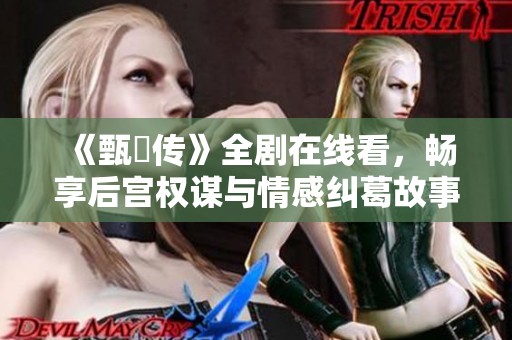 《甄嬛传》全剧在线看，畅享后宫权谋与情感纠葛故事