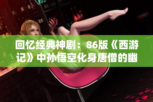 回忆经典神剧：86版《西游记》中孙悟空化身唐僧的幽默演绎
