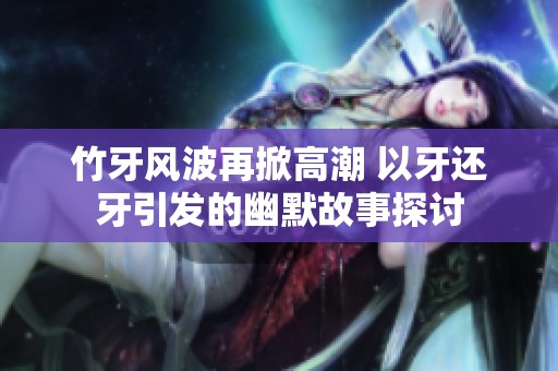 竹牙风波再掀高潮 以牙还牙引发的幽默故事探讨