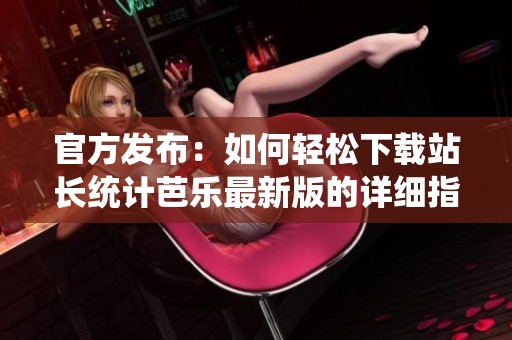 官方发布：如何轻松下载站长统计芭乐最新版的详细指南