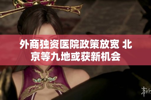外商独资医院政策放宽 北京等九地或获新机会
