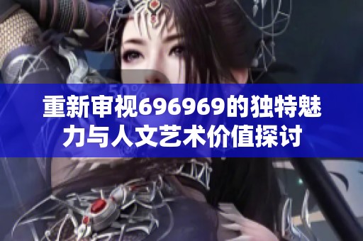 重新审视696969的独特魅力与人文艺术价值探讨