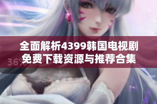 全面解析4399韩国电视剧免费下载资源与推荐合集