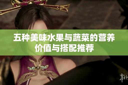 五种美味水果与蔬菜的营养价值与搭配推荐