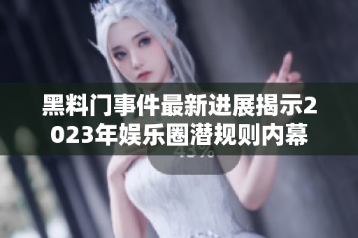 黑料门事件最新进展揭示2023年娱乐圈潜规则内幕