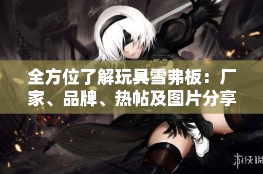 全方位了解玩具雪弗板：厂家、品牌、热帖及图片分享
