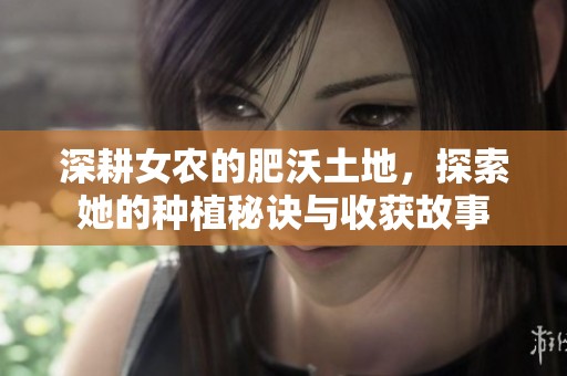 深耕女农的肥沃土地，探索她的种植秘诀与收获故事