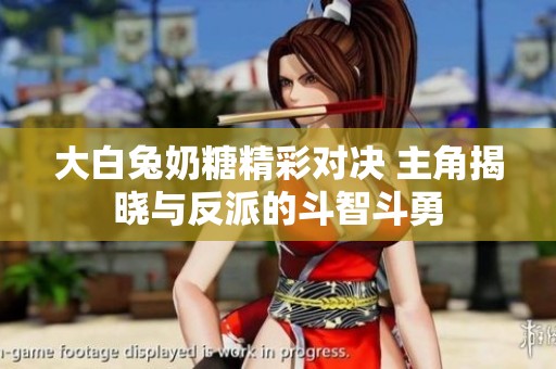 大白兔奶糖精彩对决 主角揭晓与反派的斗智斗勇