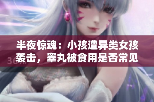 半夜惊魂：小孩遭异类女孩袭击，睾丸被食用是否常见