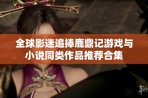全球影迷追捧鹿鼎记游戏与小说同类作品推荐合集