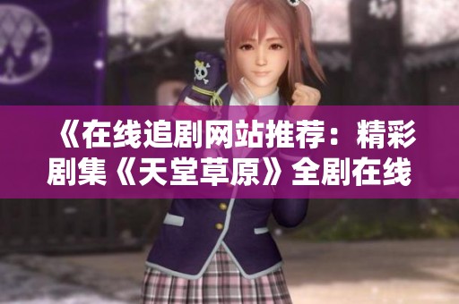 《在线追剧网站推荐：精彩剧集《天堂草原》全剧在线观看》