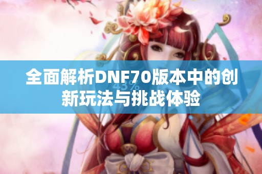 全面解析DNF70版本中的创新玩法与挑战体验