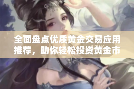 全面盘点优质黄金交易应用推荐，助你轻松投资黄金市场