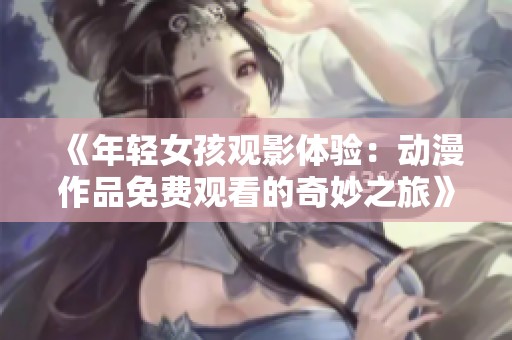 《年轻女孩观影体验：动漫作品免费观看的奇妙之旅》