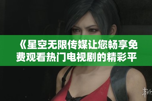 《星空无限传媒让您畅享免费观看热门电视剧的精彩平台》