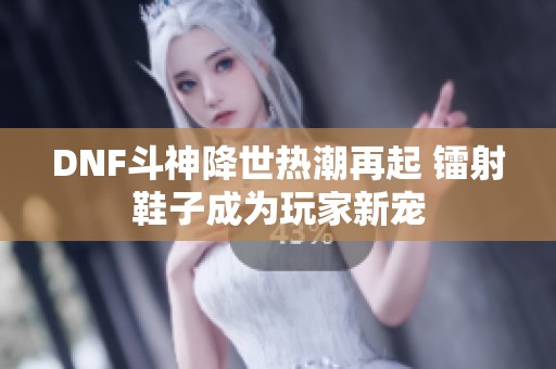 DNF斗神降世热潮再起 镭射鞋子成为玩家新宠